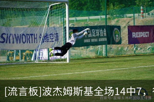 [流言板]波杰姆斯基全场14中7，得到18分7篮板5助攻1抢断、正负值+33